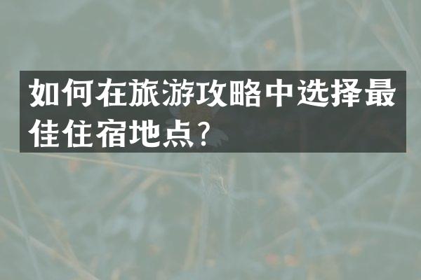 如何在旅游攻略中选择最佳住宿地点？