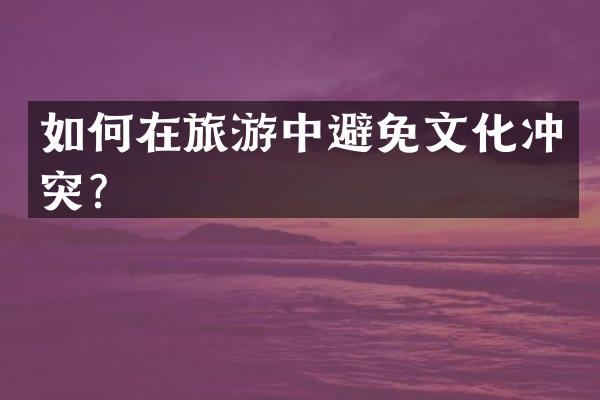 如何在旅游中避免文化冲突？