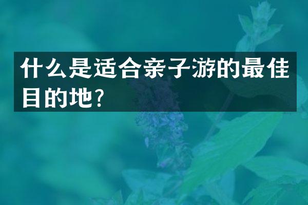 什么是适合亲子游的最佳目的地？