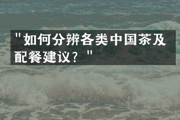 "如何分辨各类中国茶及其配餐建议？"