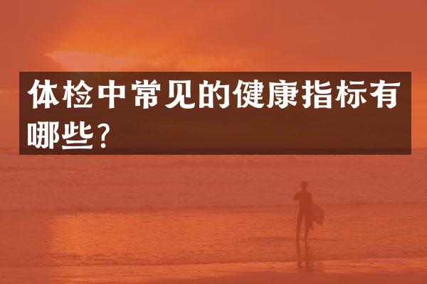 体检中常见的健康指标有哪些？