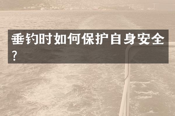 垂钓时如何保护自身安全？
