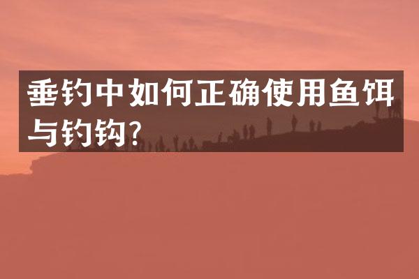 垂钓中如何正确使用鱼饵与钓钩？