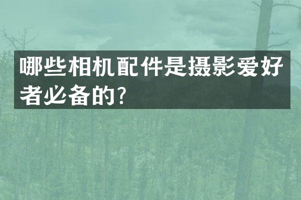 哪些相机配件是摄影爱好者必备的？