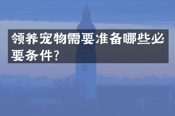 领养宠物需要准备哪些必要条件？