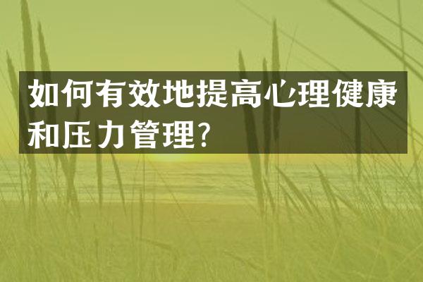 如何有效地提高心理健康和压力管理？