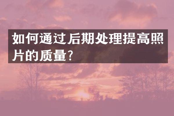如何通过后期处理提高照片的质量？