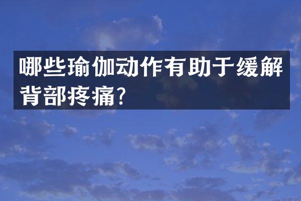 哪些瑜伽动作有助于缓解背部疼痛？