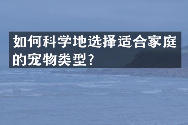 如何科学地选择适合家庭的宠物类型？