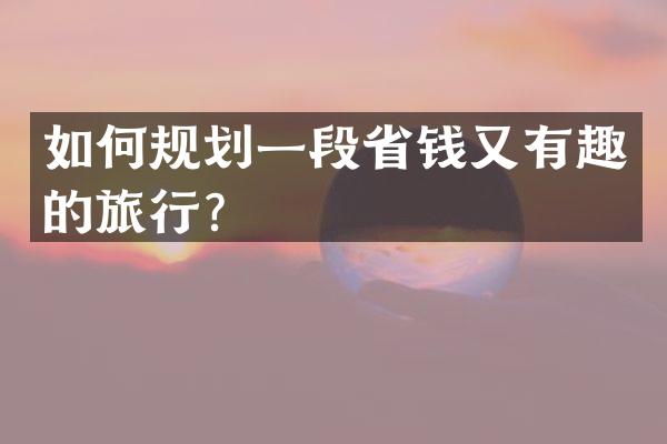 如何规划一段省钱又有趣的旅行？