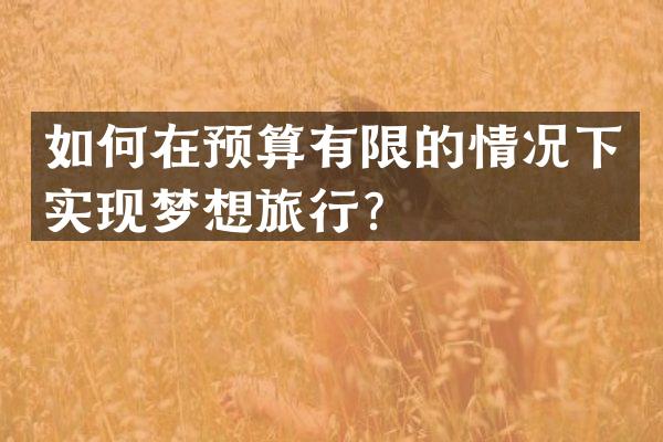 如何在预算有限的情况下实现梦想旅行？