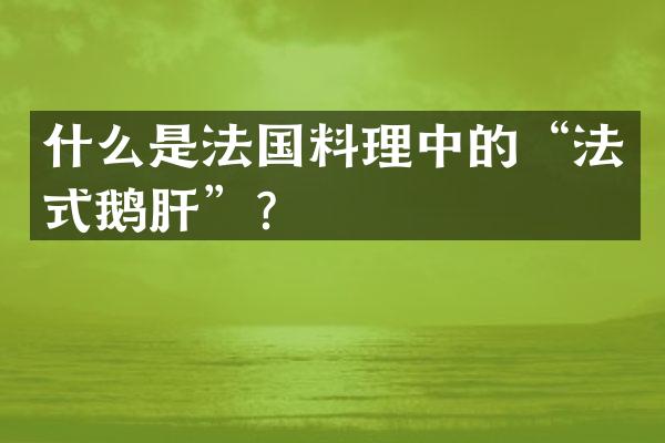 什么是法国料理中的&ldquo;法式鹅肝&rdquo;？