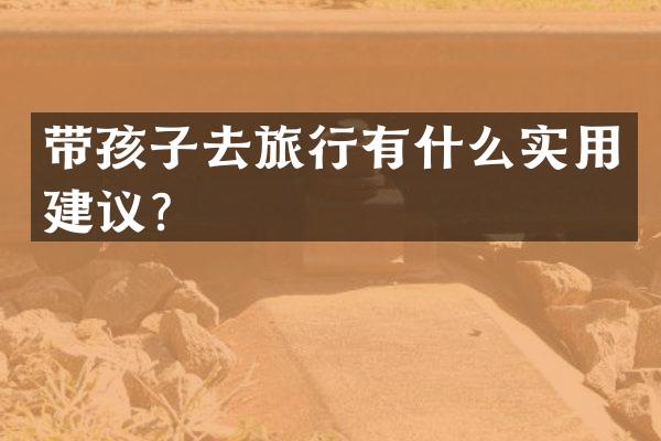 带孩子去旅行有什么实用建议？