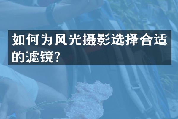 如何为风光摄影选择合适的滤镜？