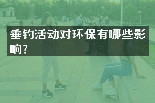 垂钓活动对环保有哪些影响？