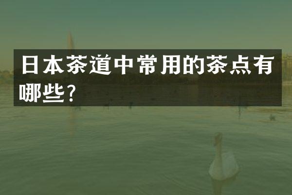 日本茶道中常用的茶点有哪些？