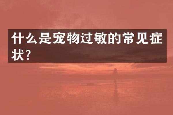 什么是宠物过敏的常见症状？