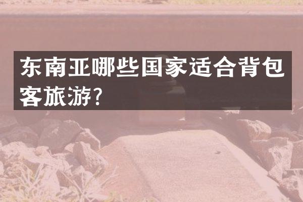 东南亚哪些国家适合背包客旅游？