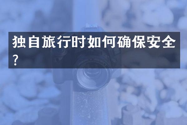 独自旅行时如何确保安全？
