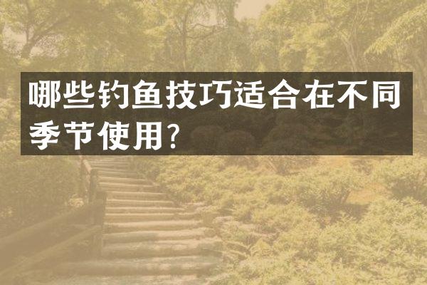 哪些钓鱼技巧适合在不同季节使用？
