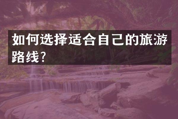 如何选择适合自己的旅游路线？