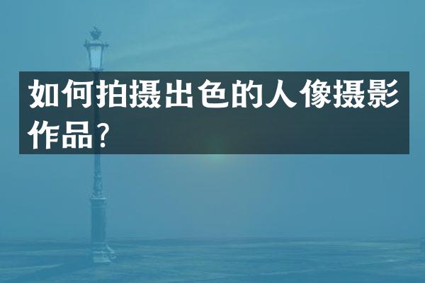 如何拍摄出色的人像摄影作品？