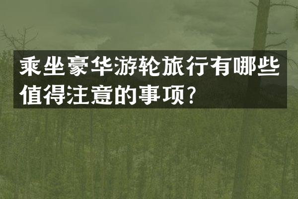 乘坐豪华游轮旅行有哪些值得注意的事项？