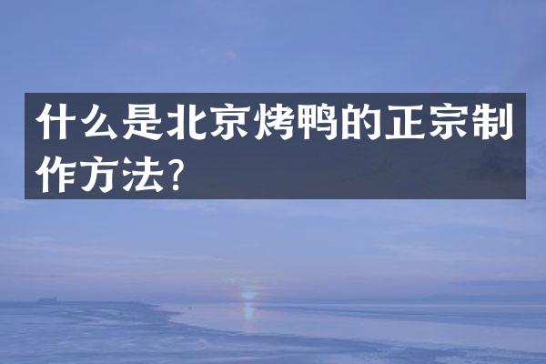 什么是北京烤鸭的正宗制作方法？