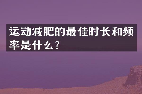 运动减肥的最佳时长和频率是什么？