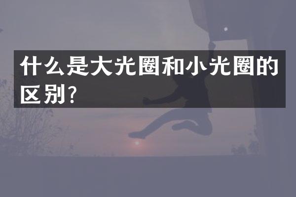 什么是大光圈和小光圈的区别？