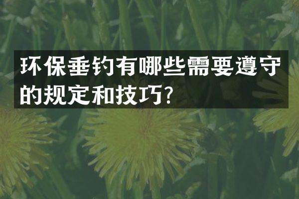 环保垂钓有哪些需要遵守的规定和技巧？