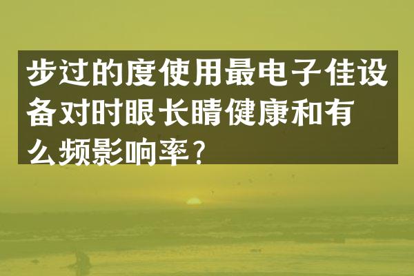 步过的度使用最电子佳设备对时眼长睛健康和有什么频影响率？