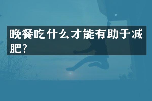 晚餐吃什么才能有助于减肥？