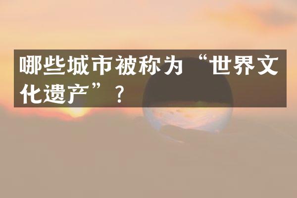 哪些城市被称为&ldquo;世界文化遗产&rdquo;？