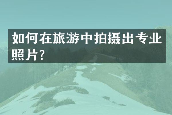 如何在旅游中拍摄出专业照片？