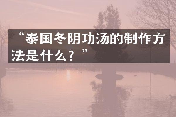 &ldquo;泰国冬阴功汤的制作方法是什么？&rdquo;