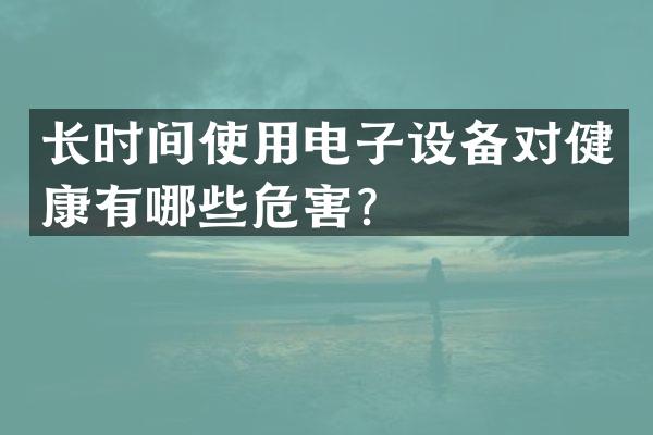 长时间使用电子设备对健康有哪些危害？