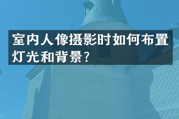 室内人像摄影时如何布置灯光和背景？