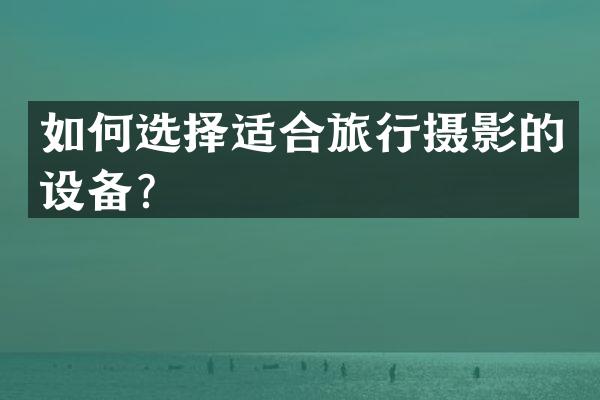 如何选择适合旅行摄影的设备？