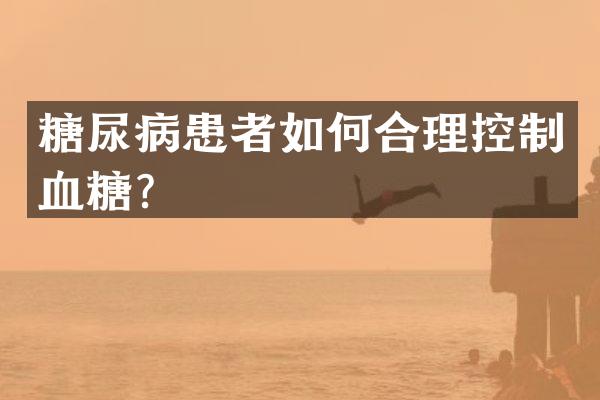 糖尿病患者如何合理控制血糖？