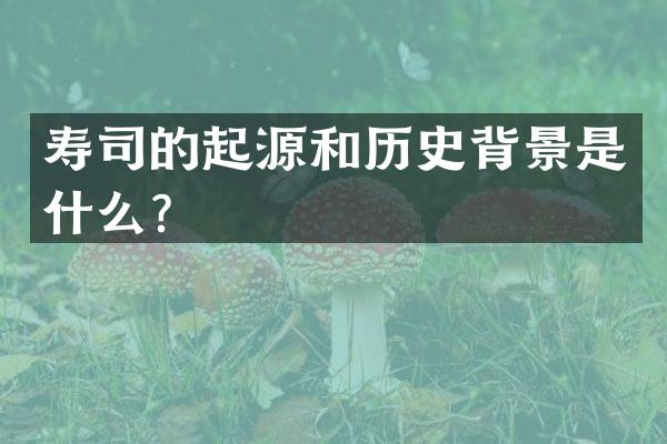 寿司的起源和历史背景是什么？