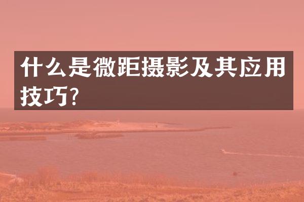 什么是微距摄影及其应用技巧？
