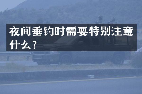 夜间垂钓时需要特别注意什么？