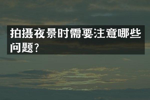 拍摄夜景时需要注意哪些问题？