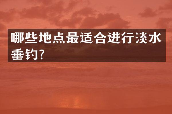 哪些地点最适合进行淡水垂钓？