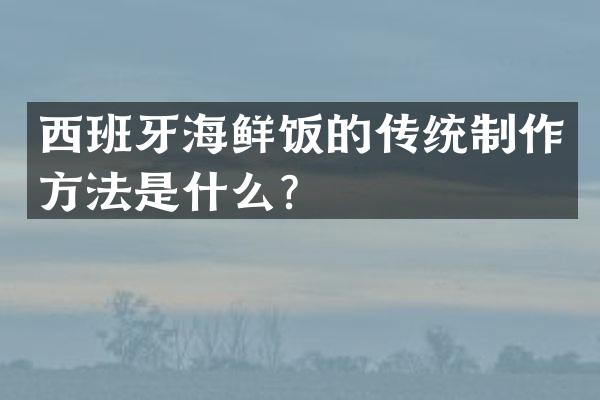 西班牙海鲜饭的传统制作方法是什么？