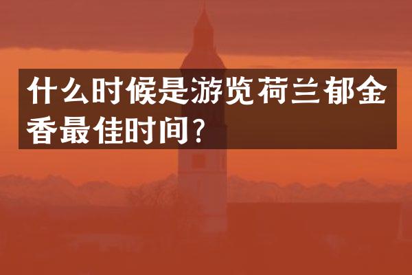什么时候是游览荷兰郁金香最佳时间？