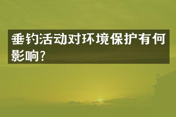 垂钓活动对环境保护有何影响？