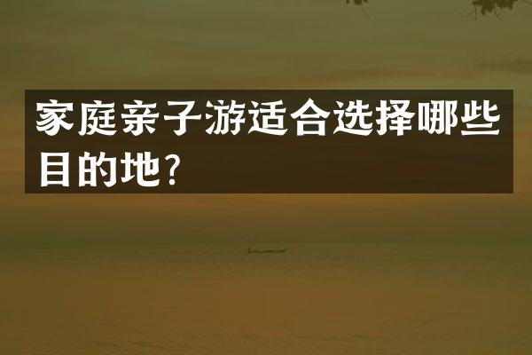 家庭亲子游适合选择哪些目的地？