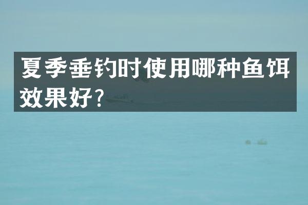 夏季垂钓时使用哪种鱼饵效果好？